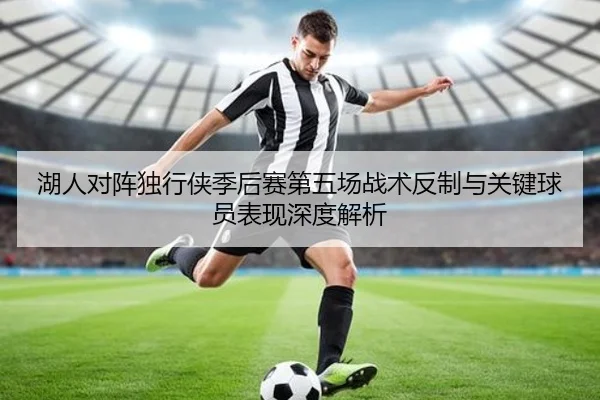 湖人对阵独行侠季后赛第五场战术反制与关键球员表现深度解析